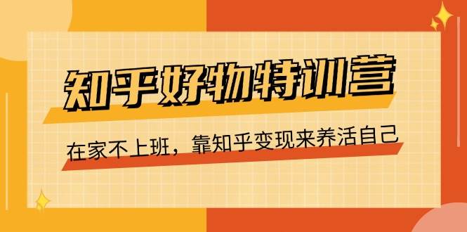 知乎好物特训营，在家不上班，靠知乎变现来养活自己（16节）-靠谱项目库