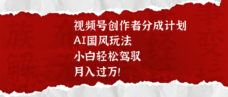 视频号创作者分成计划，AI国风玩法，小白轻松驾驭，月入过万！-靠谱项目库