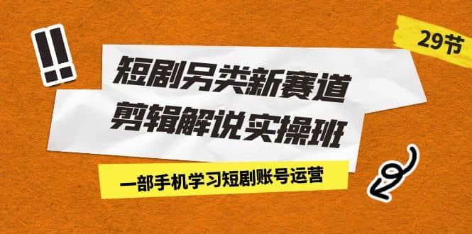短剧另类新赛道剪辑解说实操班：一部手机学习短剧账号运营（29节 价值500）-靠谱项目库
