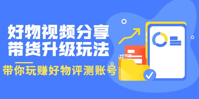 好物视频分享带货升级玩法：玩赚好物评测账号，月入10个W（1小时详细教程）-靠谱项目库