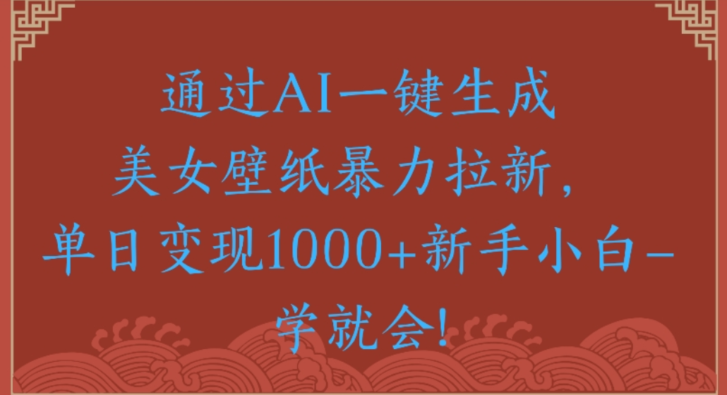 通过AI一键生成，美女壁纸暴力拉新，单日变现1000+新手小白一学就会!-靠谱项目库