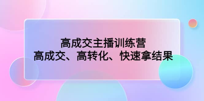 高成交主播训练营：高成交、高转化、快速拿结果-靠谱项目库