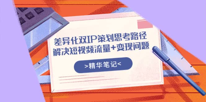 差异化双IP策划思考路径，解决短视频流量+变现问题（精华笔记）-靠谱项目库