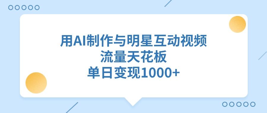 用AI制作与明星互动视频，流量天花板，单日变现1000+-靠谱项目库
