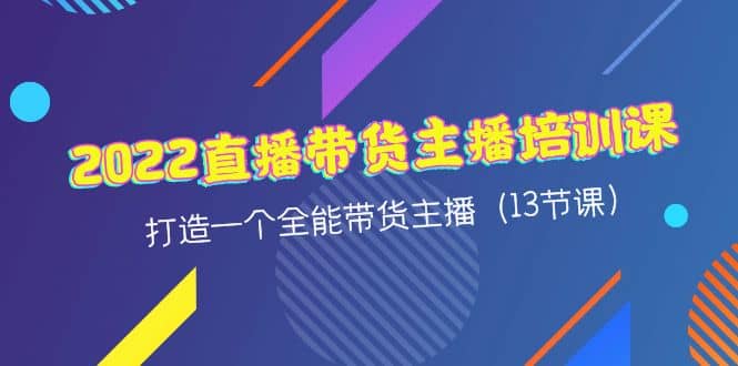 2022直播带货主播培训课，打造一个全能带货主播（13节课）-靠谱项目库