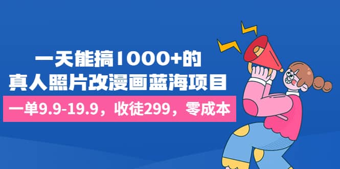 一天能搞1000+的，真人照片改漫画蓝海项目，一单9.9-19.9，收徒299，零成本-靠谱项目库
