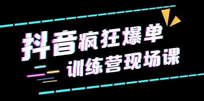 抖音短视频疯狂-爆单训练营现场课（新）直播带货+实战案例-靠谱项目库