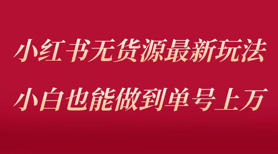 小红书无货源最新螺旋起号玩法，电商小白也能做到单号上万（收费3980）-靠谱项目库