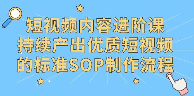 （9232期）短视频内容进阶课，持续产出优质短视频的标准SOP制作流程-靠谱项目库