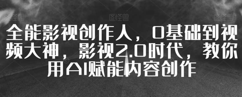 全能影视创作人，0基础到视频大神，影视2.0时代，教你用AI赋能内容创作-靠谱项目库