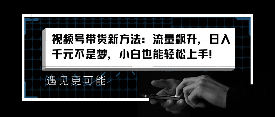 视频号带货新方法：流量飙升，日入千元不是梦，小白也能轻松上手！-靠谱项目库