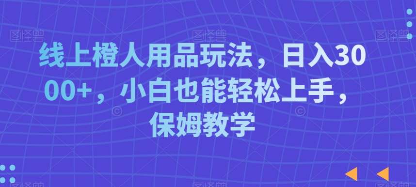 线上橙人用品玩法，日入3000+，小白也能轻松上手，保姆教学【揭秘】-靠谱项目库