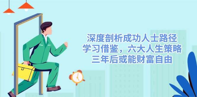 （14408期）深度剖析成功人士路径，学习借鉴，六大人生策略，三年后或能财富自由-靠谱项目库