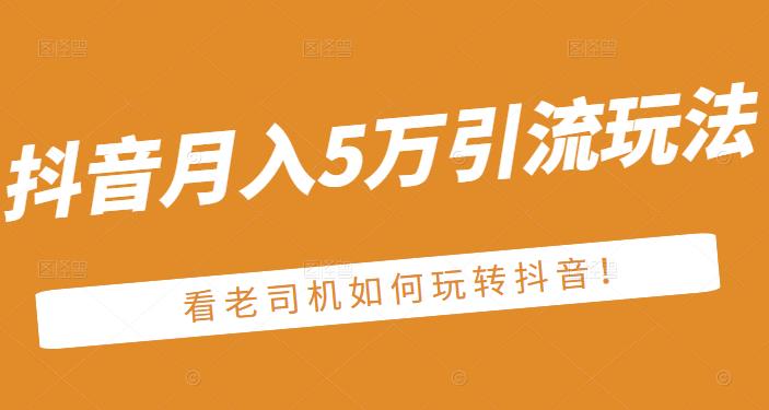 老古董·抖音月入5万引流玩法，看看老司机如何玩转抖音(附赠：抖音另类引流思路)-靠谱项目库