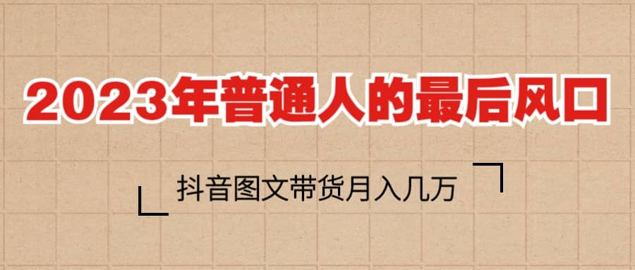 2023普通人的最后风口，抖音图文带货月入几万+-靠谱项目库