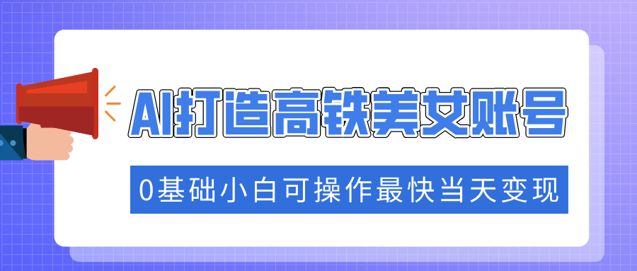 抓住流量密码快速涨粉，AI打造高铁美女账号，0基础小白可操作最快当天变现-靠谱项目库