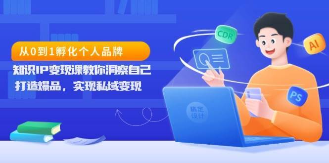 从0到1孵化个人品牌，知识IP变现课教你洞察自己，打造爆品，实现私域变现-靠谱项目库