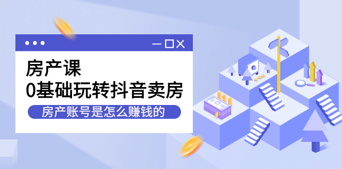 房产课，0基础玩转抖音卖房价值1798元-靠谱项目库