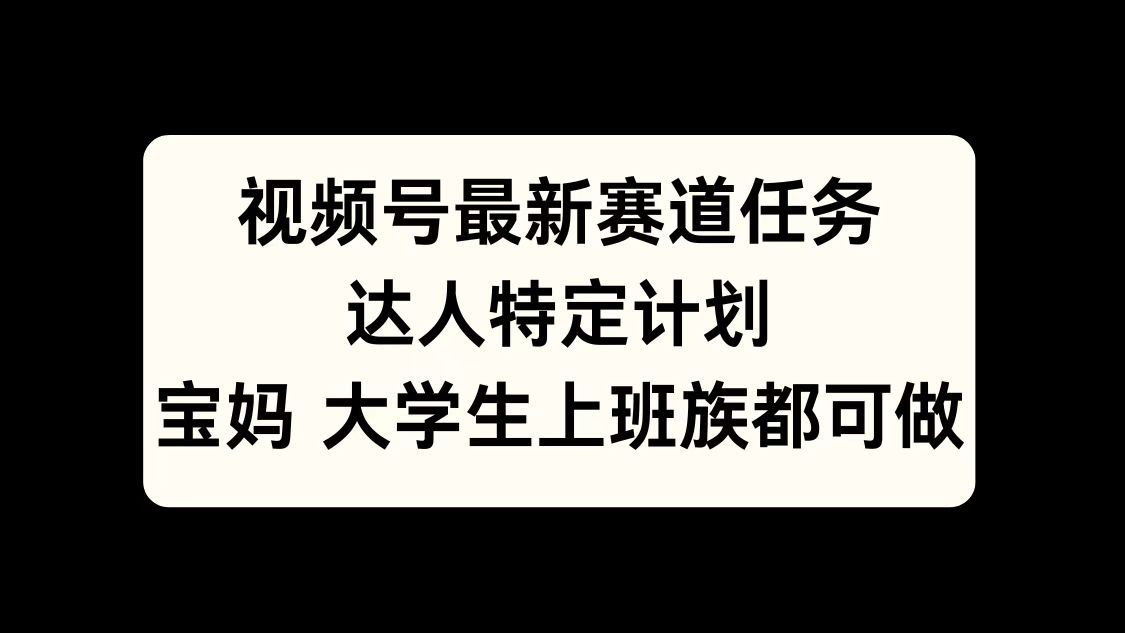 视频号最新赛道任务，达人特定计划，宝妈、大学生、上班族皆可做-靠谱项目库