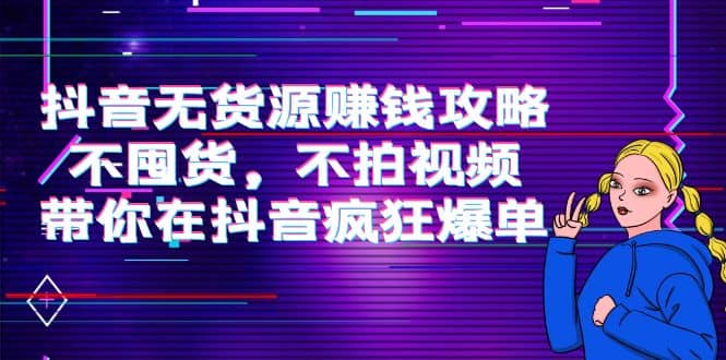 抖音无货源赚钱攻略，不囤货，不拍视频，带你在抖音疯狂爆单-靠谱项目库