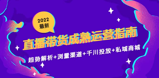 2022最新直播带货成熟运营指南：趋势解析+浏量渠道+千川投放+私域商城-靠谱项目库