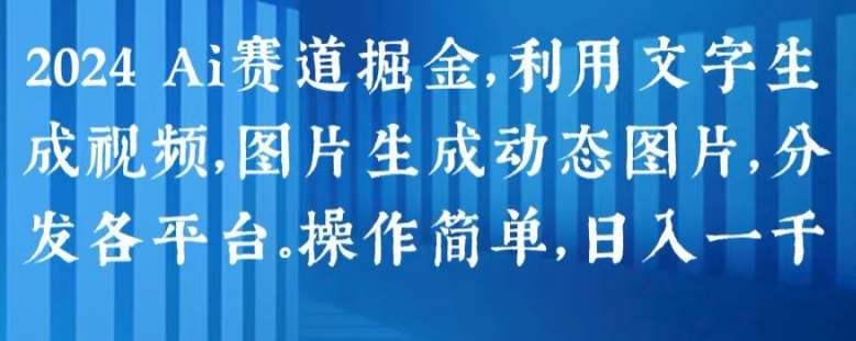 2024 Ai赛道掘金，利用文字生成视频，图片生成动态图片，分发各平台，操作简单，日入1k【揭秘】-靠谱项目库
