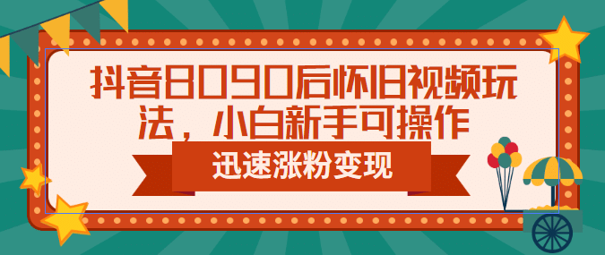 抖音8090后怀旧视频玩法，小白新手可操作，迅速涨粉变现（教程+素材）-靠谱项目库