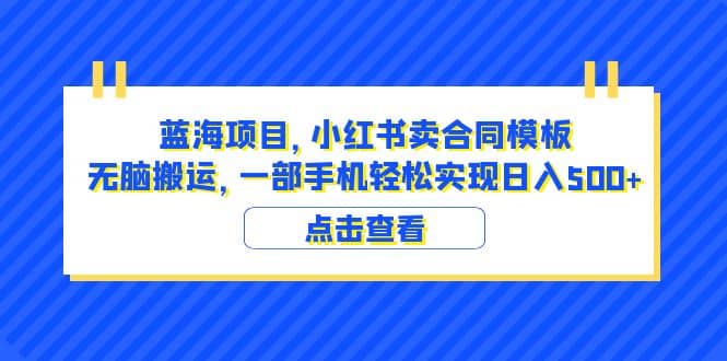 蓝海项目 小红书卖合同模板 无脑搬运 一部手机日入500+（教程+4000份模板）-靠谱项目库