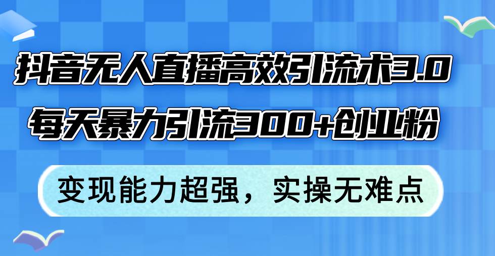 抖音无人直播高效引流术3.0，每天暴力引流300+创业粉，变现能力超强，…-靠谱项目库