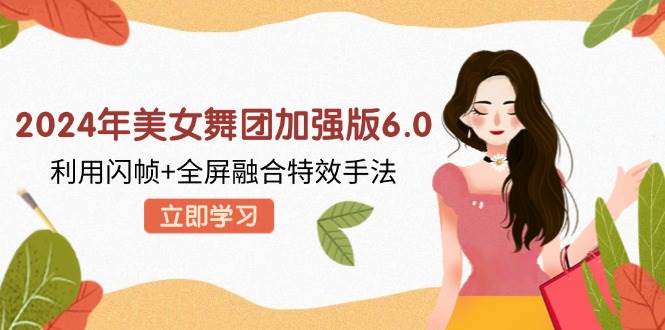 （12938期）2024年美女舞团加强版6.0，利用闪帧+全屏融合特效手法，教程+素材+软件-靠谱项目库