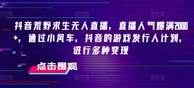 抖音荒野求生无人直播，直播人气爆满2000+，通过小风车，抖音的游戏发行人计划，进行多种变现【揭秘】-靠谱项目库