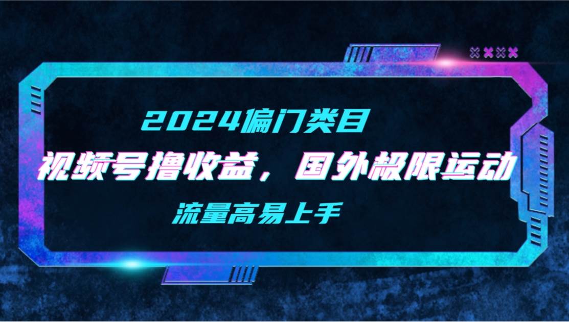 【2024偏门类目】视频号撸收益，二创国外极限运动视频锦集，流量高易上手-靠谱项目库