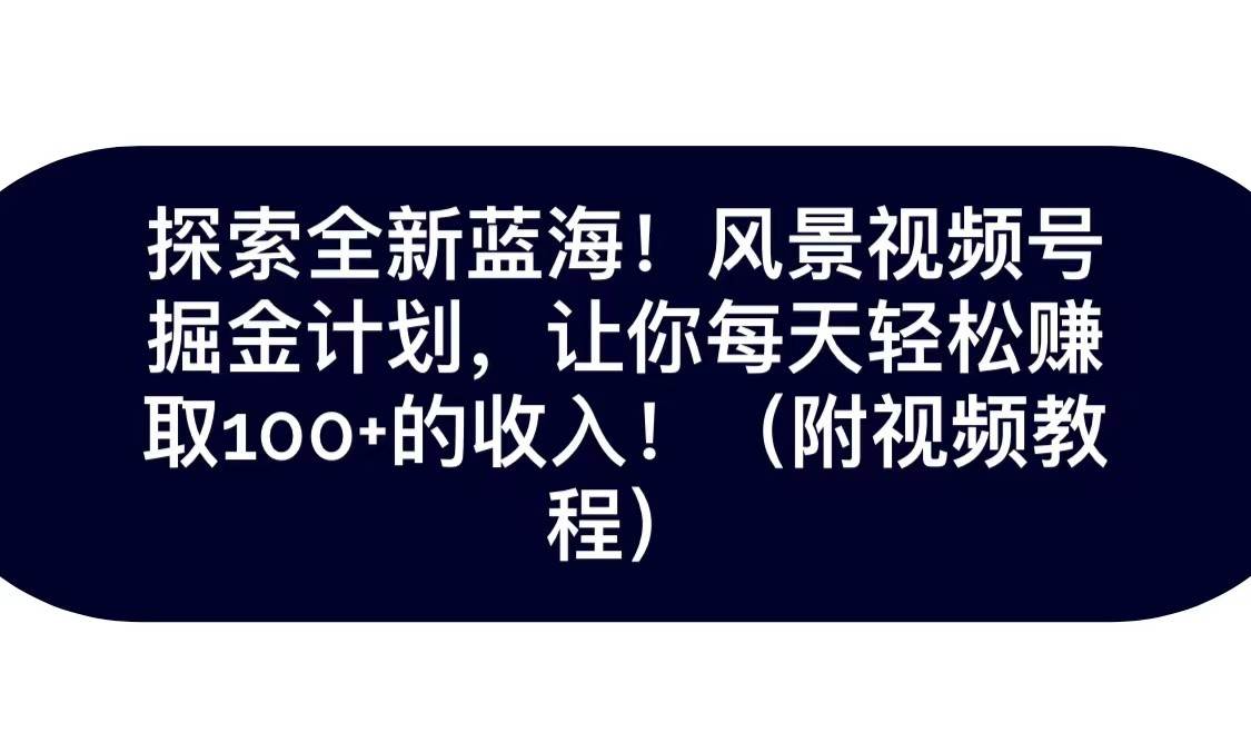 探索全新蓝海！抖音风景视频号掘金计划，让你每天轻松日赚100+，保姆级教学-靠谱项目库