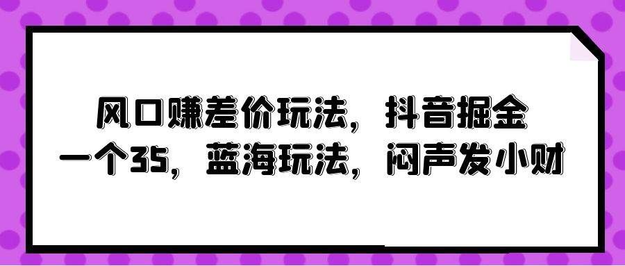 （10022期）风口赚差价玩法，抖音掘金，一个35，蓝海玩法，闷声发小财-靠谱项目库