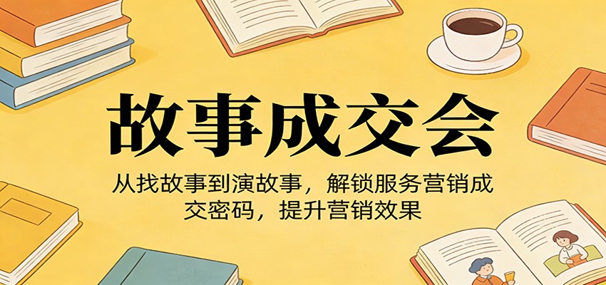《故事成交会》从找故事到演故事，解锁服务营销成交密码，提升营销效果-靠谱项目库