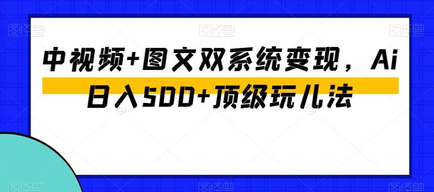 中视频+图文双系统变现，Ai日入500+顶级玩儿法-靠谱项目库