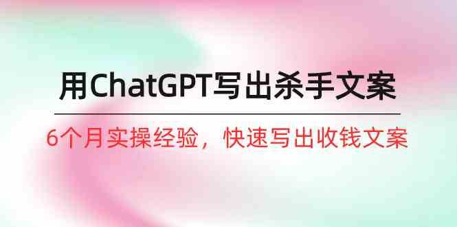 如何用ChatGPT写出杀手文案，6个月实战经验，快速写出收钱文案（8节课）-靠谱项目库