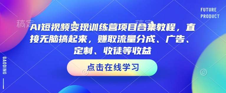 AI短视频变现训练营项目合集教程，直接无脑搞起来，赚取流量分成、广告、定制、收徒等收益-靠谱项目库