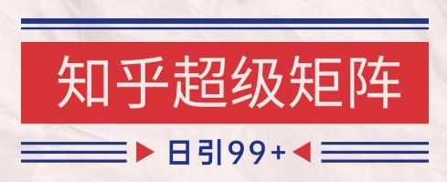 知乎超级矩阵玩法引流高质量精准粉SEO覆盖，日变现1k+【揭秘】-靠谱项目库