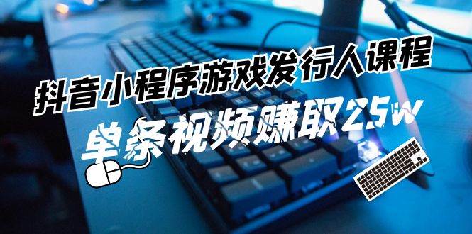 抖音小程序-游戏发行人课程：带你玩转游戏任务变现，单条视频赚取25w-靠谱项目库