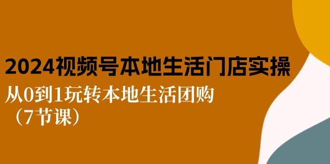 2024视频号短视频本地生活门店实操：从0到1玩转本地生活团购（7节课）-靠谱项目库