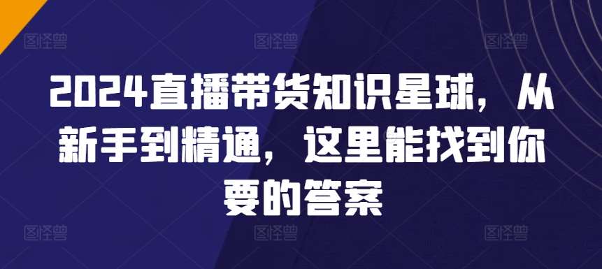 2024直播带货知识星球，从新手到精通，这里能找到你要的答案-靠谱项目库