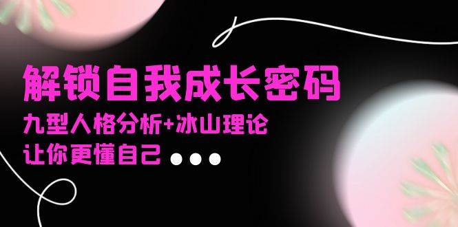 （13574期）某社群课程，解锁自我成长密码，九型人格分析+冰山理论，让你更懂自己-靠谱项目库