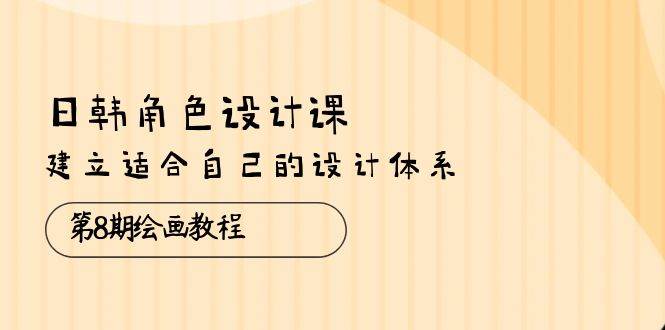 （10641期）日韩 角色设计课：第8期绘画教程，建立适合自己的设计体系（38节课）-靠谱项目库