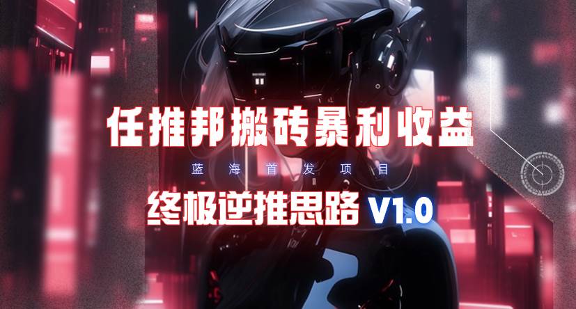 （9566期）【限时蓝海】任推邦搬砖暴利吃收益_终极逆推思路V1.0-靠谱项目库