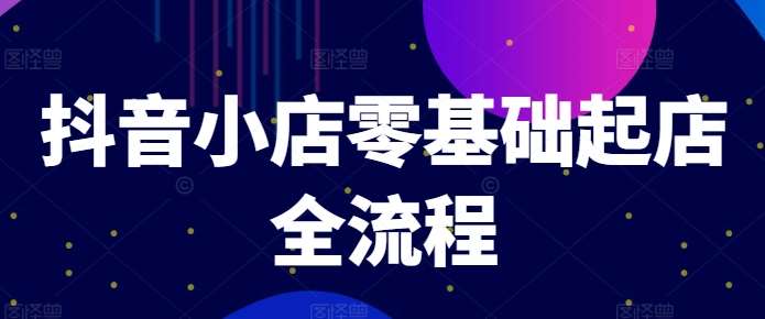 抖音小店零基础起店全流程，快速打造单品爆款技巧、商品卡引流模式与推流算法等-靠谱项目库