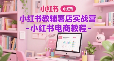 小红书教辅薯店实战营-小红书电商教程-靠谱项目库