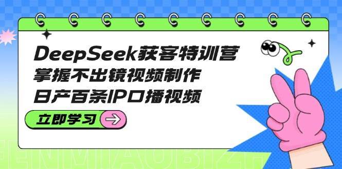 DeepSeek获客特训营：掌握不出镜视频制作，日产百条IP口播视频-靠谱项目库