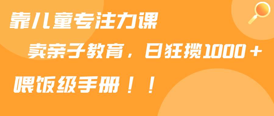 （9050期）靠儿童专注力课程售卖亲子育儿课程，日暴力狂揽1000+，喂饭手册分享-靠谱项目库