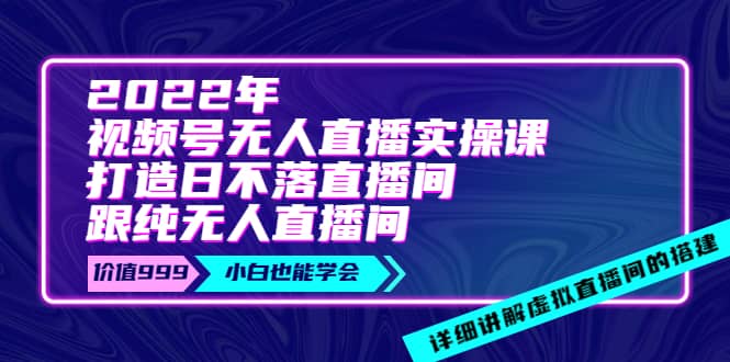 2022年《视频号无人直播实操课》打造日不落直播间+纯无人直播间-靠谱项目库